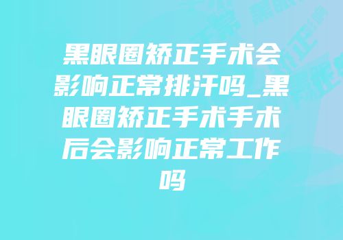 黑眼圈矫正手术会影响正常排汗吗_黑眼圈矫正手术手术后会影响正常工作吗