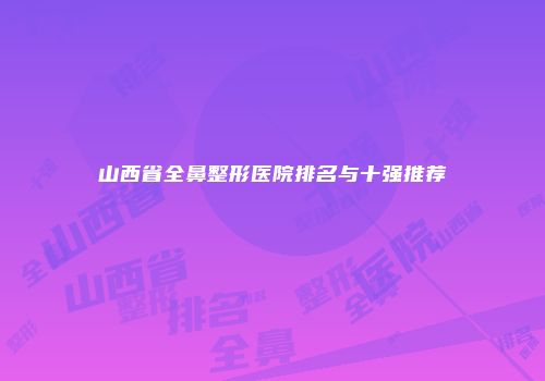 山西省全鼻整形医院排名与十强推荐