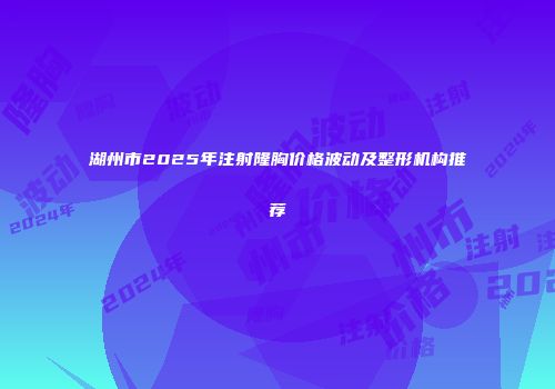 湖州市2025年注射隆胸价格波动及整形机构推荐
