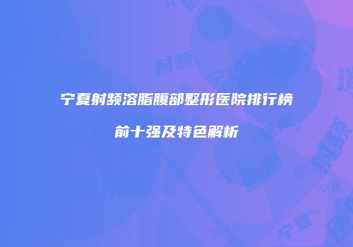 宁夏射频溶脂腹部整形医院排行榜前十强及特色解析