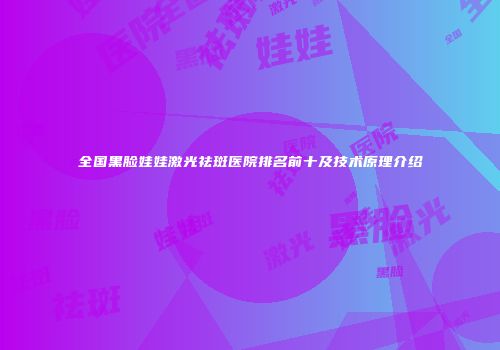 全国黑脸娃娃激光祛斑医院排名前十及技术原理介绍