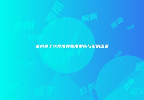 宿州鼻子软骨隆鼻费用解析与影响因素
