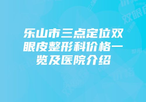 乐山市三点定位双眼皮整形科价格一览及医院介绍