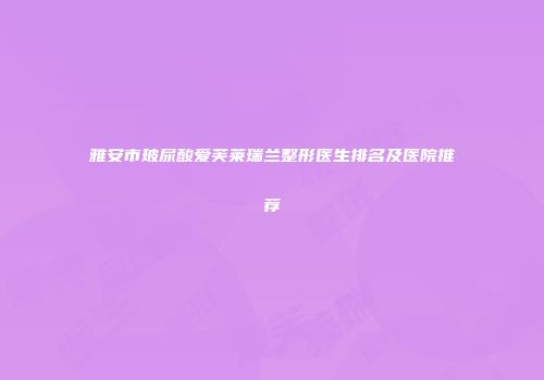 雅安市玻尿酸爱芙莱瑞兰整形医生排名及医院推荐
