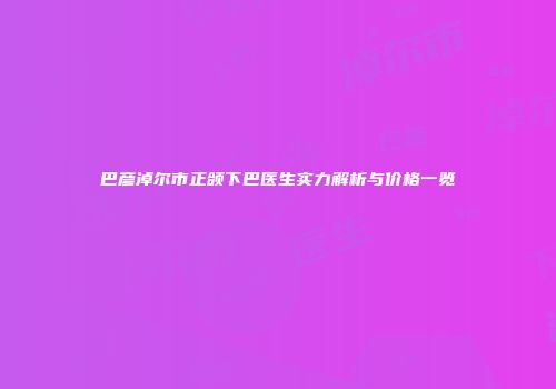 巴彦淖尔市正颌下巴医生实力解析与价格一览