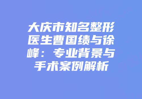 大庆市知名整形医生曹国绩与徐峰：专业背景与手术案例解析