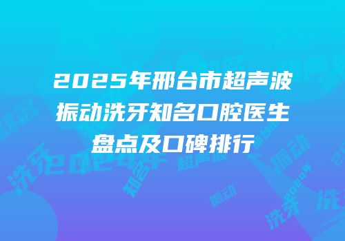 2025年邢台市超声波振动洗牙知名口腔医生盘点及口碑排行