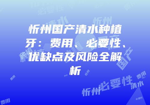 忻州国产清水种植牙：费用、必要性、优缺点及风险全解析