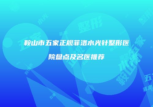 鞍山市五家正规菲洛水光针整形医院盘点及名医推荐