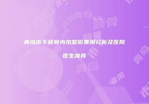 青岛市下颌骨内扣整形费用分析及医院医生推荐