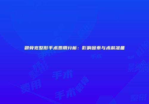颧骨宽整形手术费用分析：影响因素与术前准备
