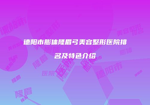 德阳市膨体隆眉弓美容整形医院排名及特色介绍