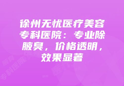 徐州无忧医疗美容专科医院：专业除腋臭，价格透明，效果显著