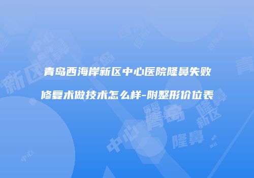 青岛西海岸新区中心医院隆鼻失败修复术做技术怎么样-附整形价位表