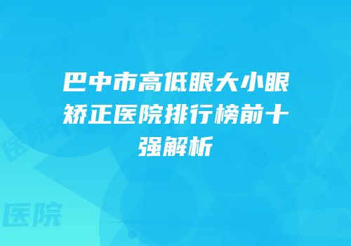 巴中市高低眼大小眼矫正医院排行榜前十强解析