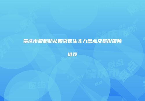 肇庆市吸脂肪祛眼袋医生实力盘点及整形医院推荐