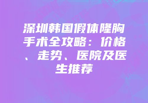 深圳韩国假体隆胸手术全攻略：价格、走势、医院及医生推荐