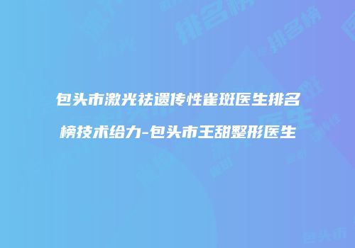 包头市激光祛遗传性雀斑医生排名榜技术给力-包头市王甜整形医生