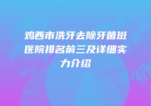 鸡西市洗牙去除牙菌斑医院排名前三及详细实力介绍