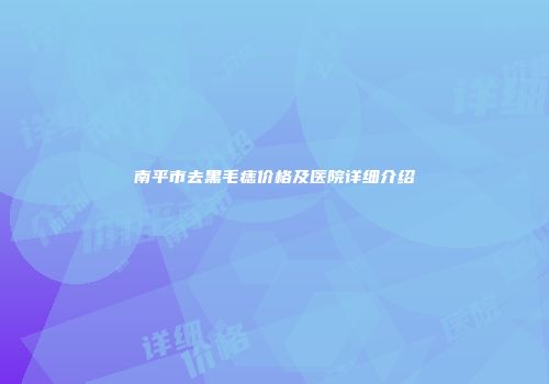 南平市去黑毛痣价格及医院详细介绍