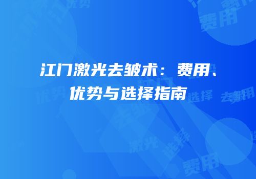 江门激光去皱术：费用、优势与选择指南