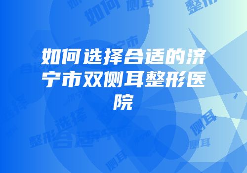 如何选择合适的济宁市双侧耳整形医院