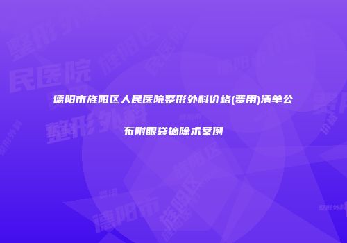 德阳市旌阳区人民医院整形外科价格(费用)清单公布附眼袋摘除术案例