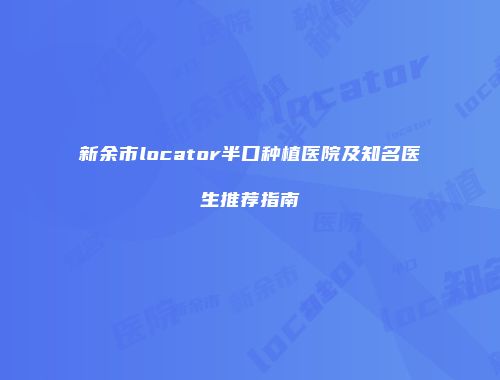 新余市locator半口种植医院及知名医生推荐指南