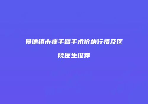 景德镇市瘦手臂手术价格行情及医院医生推荐