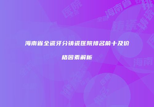 海南省全瓷牙分铸瓷医院排名前十及价格因素解析