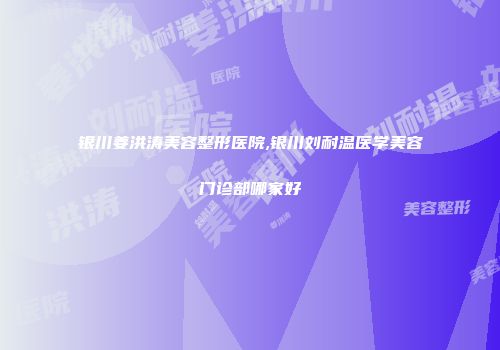 银川姜洪涛美容整形医院,银川刘耐温医学美容门诊部哪家好