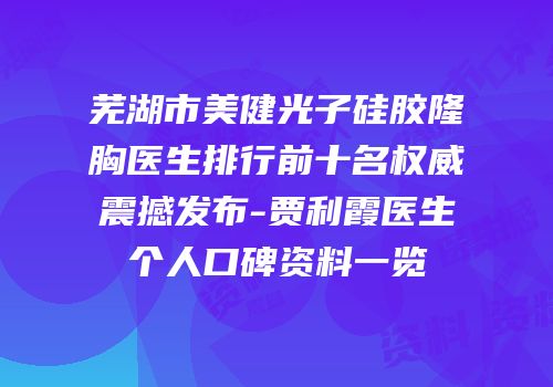芜湖市美健光子硅胶隆胸医生排行前十名权威震撼发布-贾利霞医生个人口碑资料一览