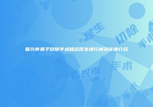 嘉兴市鼻子切除手术知名医生排行榜及详细介绍