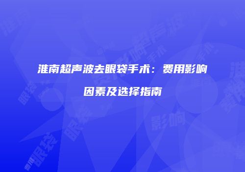 淮南超声波去眼袋手术：费用影响因素及选择指南
