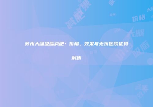 苏州大腿吸脂减肥：价格、效果与无忧医院优势解析