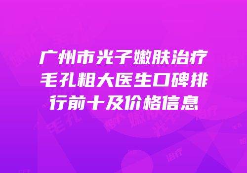 广州市光子嫩肤治疗毛孔粗大医生口碑排行前十及价格信息