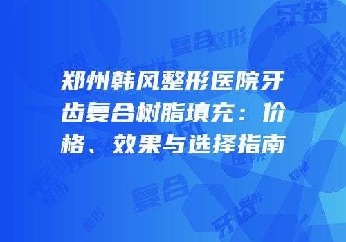 郑州韩风整形医院牙齿复合树脂填充：价格、效果与选择指南