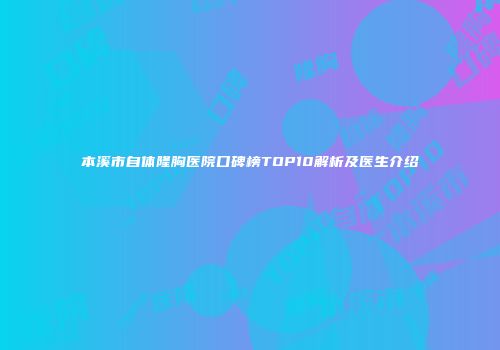 本溪市自体隆胸医院口碑榜TOP10解析及医生介绍