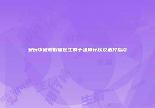 安庆市硅胶假体医生前十强排行榜及选择指南