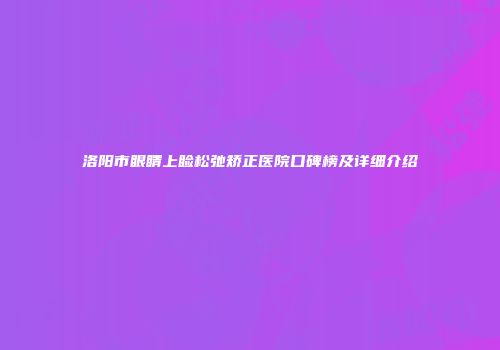 洛阳市眼睛上睑松弛矫正医院口碑榜及详细介绍