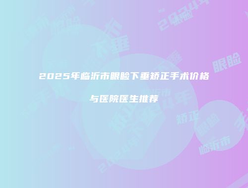 2025年临沂市眼睑下垂矫正手术价格与医院医生推荐
