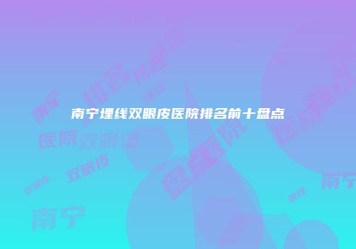 南宁埋线双眼皮医院排名前十盘点