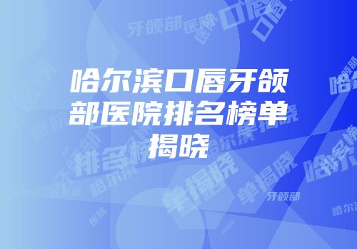 哈尔滨口唇牙颌部医院排名榜单揭晓