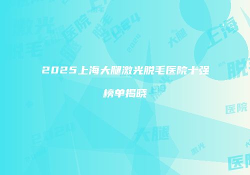 2025上海大腿激光脱毛医院十强榜单揭晓