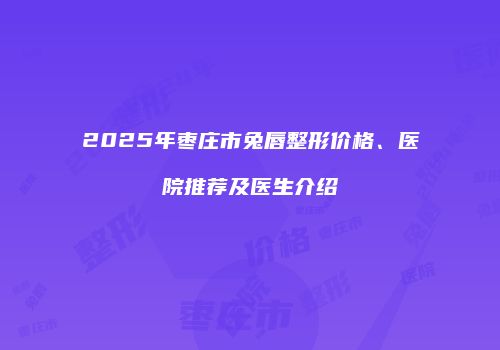2025年枣庄市兔唇整形价格、医院推荐及医生介绍