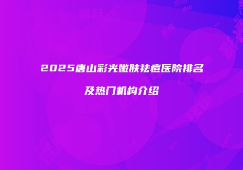 2025唐山彩光嫩肤祛痘医院排名及热门机构介绍