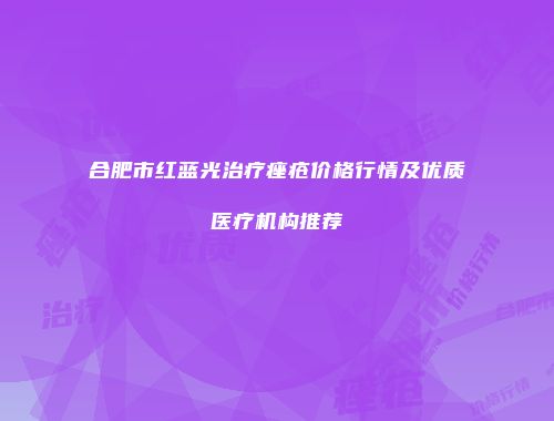 合肥市红蓝光治疗痤疮价格行情及优质医疗机构推荐