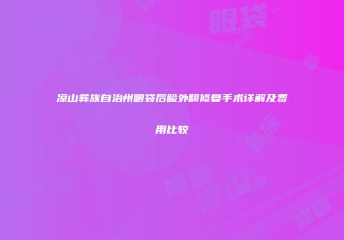 凉山彝族自治州眼袋后睑外翻修复手术详解及费用比较