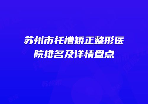 苏州市托槽矫正整形医院排名及详情盘点