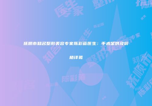 抚顺市知名整形美容专家陈彩蓓医生：手术案例及价格详览